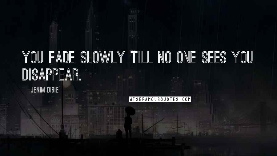 Jenim Dibie Quotes: You fade slowly till no one sees you disappear.