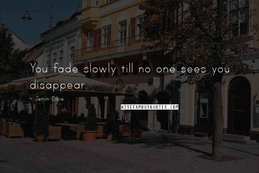 Jenim Dibie Quotes: You fade slowly till no one sees you disappear.