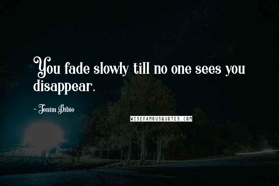 Jenim Dibie Quotes: You fade slowly till no one sees you disappear.