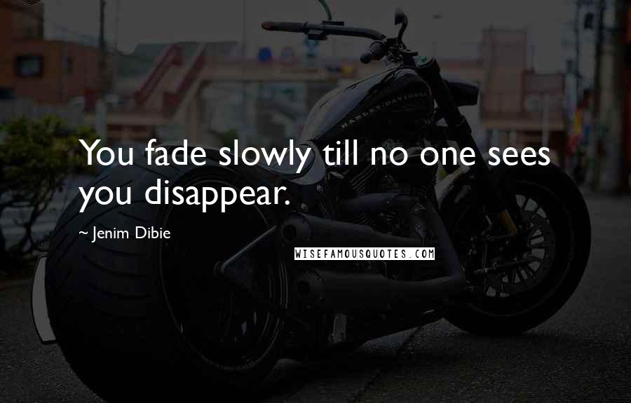 Jenim Dibie Quotes: You fade slowly till no one sees you disappear.