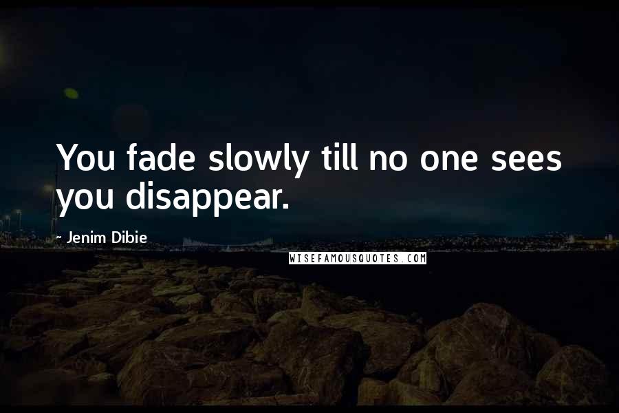 Jenim Dibie Quotes: You fade slowly till no one sees you disappear.