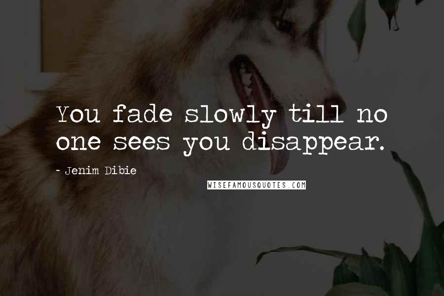 Jenim Dibie Quotes: You fade slowly till no one sees you disappear.