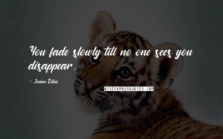 Jenim Dibie Quotes: You fade slowly till no one sees you disappear.