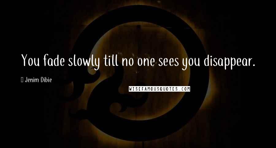 Jenim Dibie Quotes: You fade slowly till no one sees you disappear.