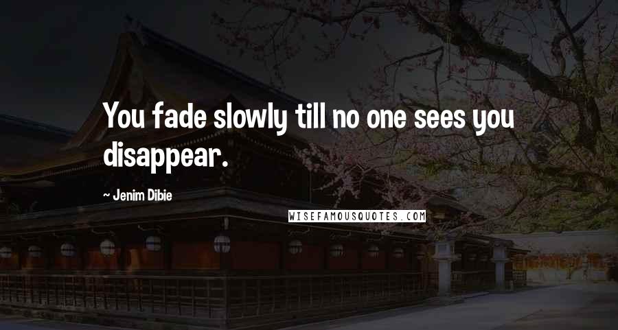 Jenim Dibie Quotes: You fade slowly till no one sees you disappear.