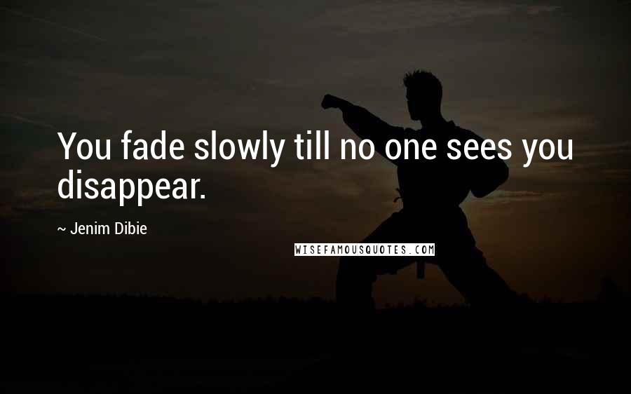 Jenim Dibie Quotes: You fade slowly till no one sees you disappear.