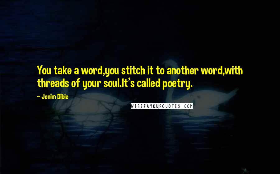 Jenim Dibie Quotes: You take a word,you stitch it to another word,with threads of your soul.It's called poetry.