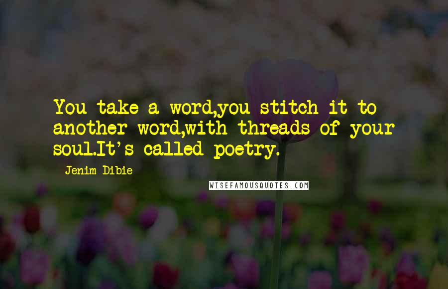 Jenim Dibie Quotes: You take a word,you stitch it to another word,with threads of your soul.It's called poetry.