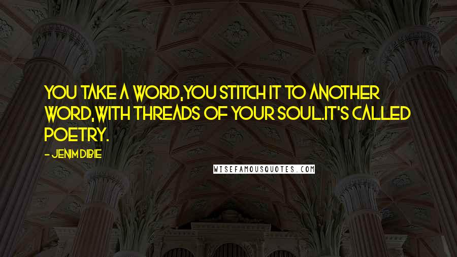 Jenim Dibie Quotes: You take a word,you stitch it to another word,with threads of your soul.It's called poetry.