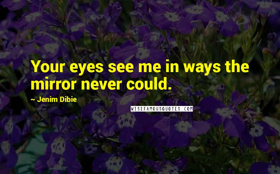 Jenim Dibie Quotes: Your eyes see me in ways the mirror never could.