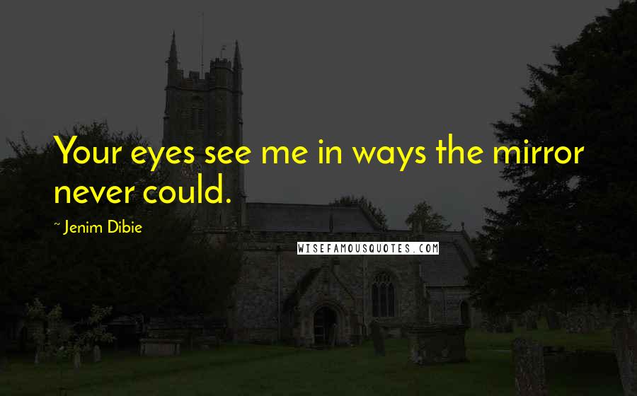 Jenim Dibie Quotes: Your eyes see me in ways the mirror never could.