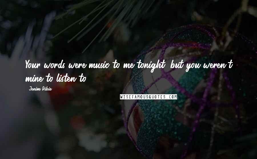 Jenim Dibie Quotes: Your words were music to me tonight, but you weren't mine to listen to.