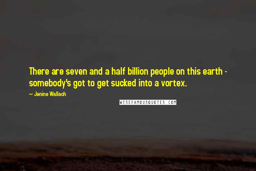 Jenine Wallach Quotes: There are seven and a half billion people on this earth - somebody's got to get sucked into a vortex.