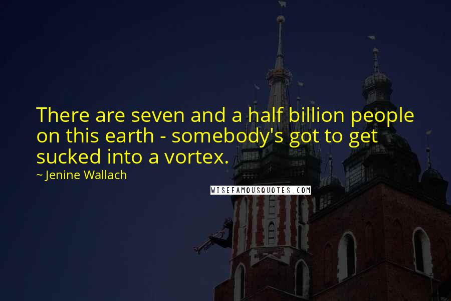 Jenine Wallach Quotes: There are seven and a half billion people on this earth - somebody's got to get sucked into a vortex.