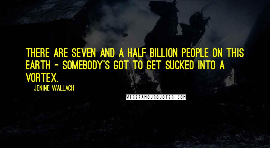 Jenine Wallach Quotes: There are seven and a half billion people on this earth - somebody's got to get sucked into a vortex.