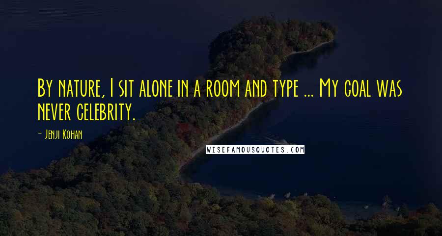 Jenji Kohan Quotes: By nature, I sit alone in a room and type ... My goal was never celebrity.