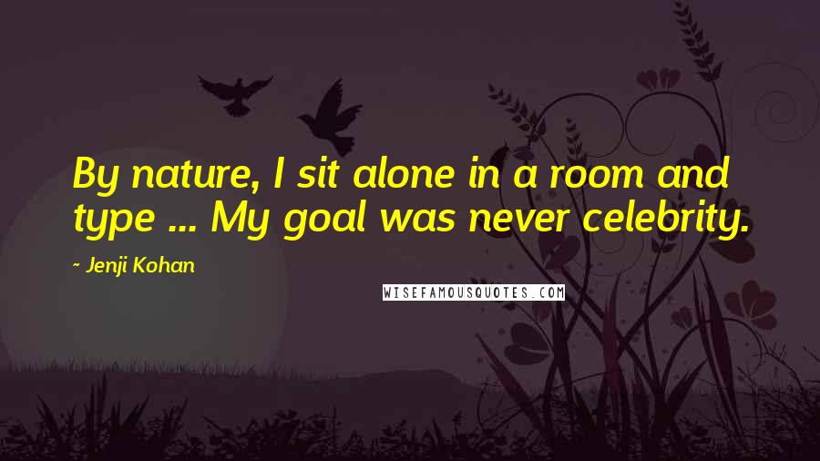 Jenji Kohan Quotes: By nature, I sit alone in a room and type ... My goal was never celebrity.