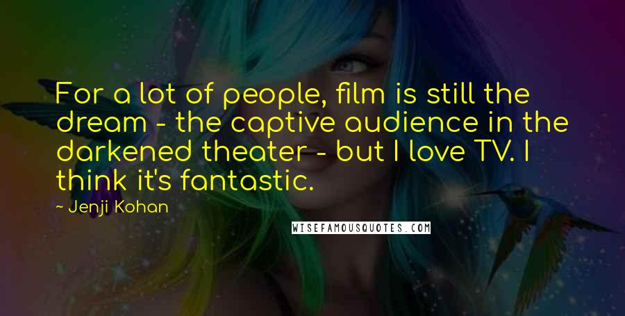 Jenji Kohan Quotes: For a lot of people, film is still the dream - the captive audience in the darkened theater - but I love TV. I think it's fantastic.