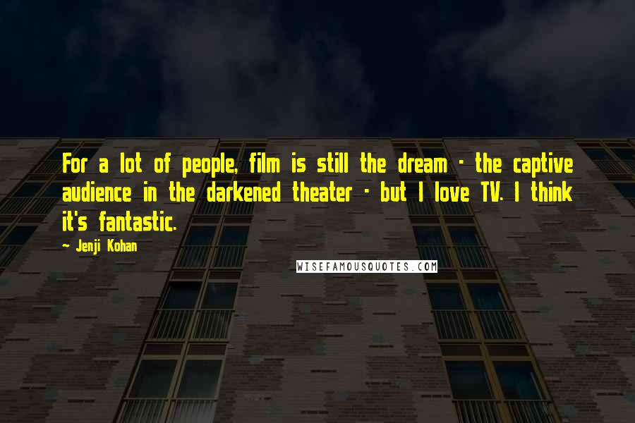 Jenji Kohan Quotes: For a lot of people, film is still the dream - the captive audience in the darkened theater - but I love TV. I think it's fantastic.