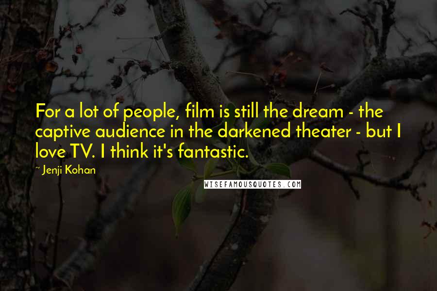 Jenji Kohan Quotes: For a lot of people, film is still the dream - the captive audience in the darkened theater - but I love TV. I think it's fantastic.