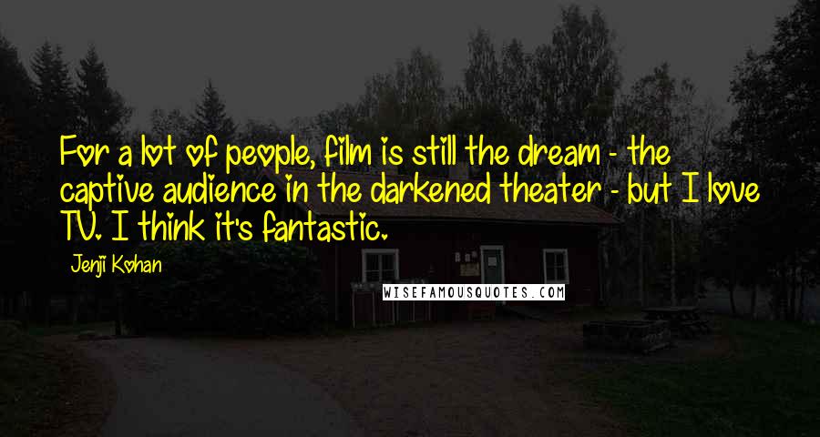 Jenji Kohan Quotes: For a lot of people, film is still the dream - the captive audience in the darkened theater - but I love TV. I think it's fantastic.