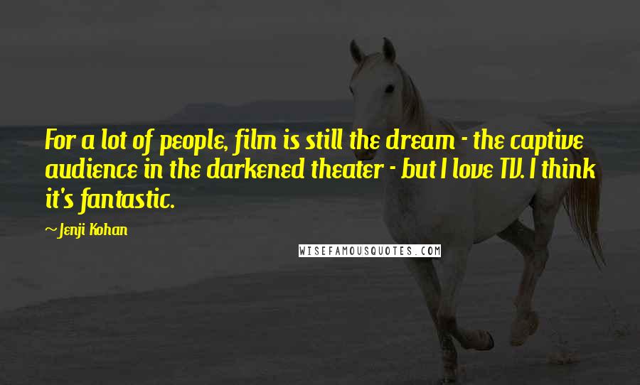 Jenji Kohan Quotes: For a lot of people, film is still the dream - the captive audience in the darkened theater - but I love TV. I think it's fantastic.