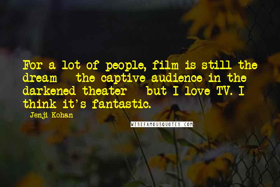 Jenji Kohan Quotes: For a lot of people, film is still the dream - the captive audience in the darkened theater - but I love TV. I think it's fantastic.