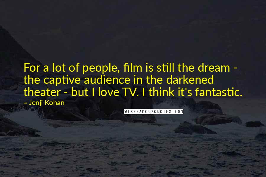 Jenji Kohan Quotes: For a lot of people, film is still the dream - the captive audience in the darkened theater - but I love TV. I think it's fantastic.