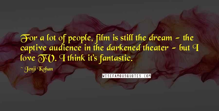 Jenji Kohan Quotes: For a lot of people, film is still the dream - the captive audience in the darkened theater - but I love TV. I think it's fantastic.
