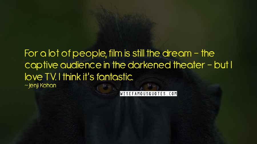 Jenji Kohan Quotes: For a lot of people, film is still the dream - the captive audience in the darkened theater - but I love TV. I think it's fantastic.