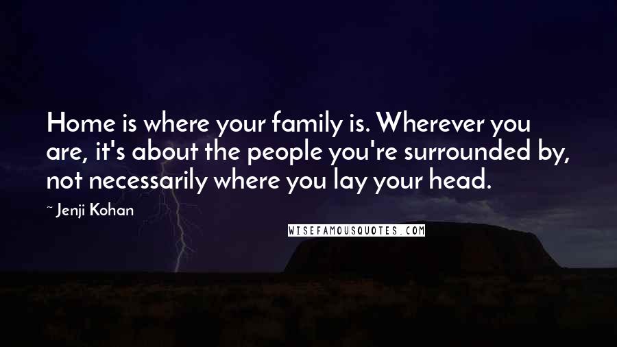 Jenji Kohan Quotes: Home is where your family is. Wherever you are, it's about the people you're surrounded by, not necessarily where you lay your head.