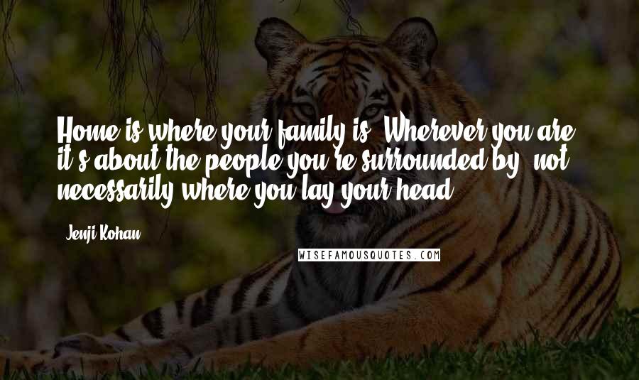 Jenji Kohan Quotes: Home is where your family is. Wherever you are, it's about the people you're surrounded by, not necessarily where you lay your head.