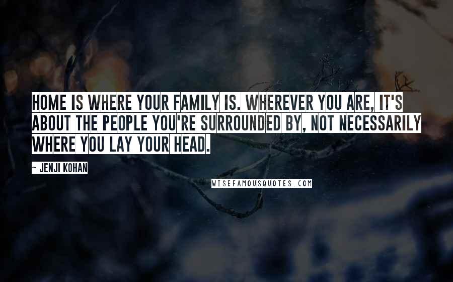 Jenji Kohan Quotes: Home is where your family is. Wherever you are, it's about the people you're surrounded by, not necessarily where you lay your head.