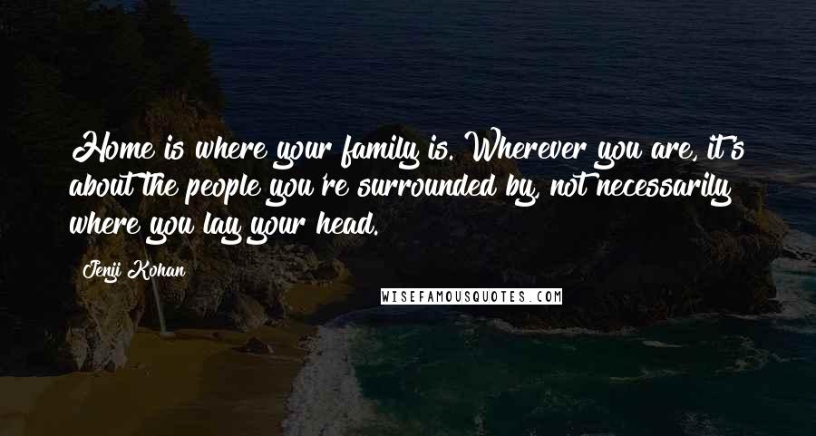 Jenji Kohan Quotes: Home is where your family is. Wherever you are, it's about the people you're surrounded by, not necessarily where you lay your head.