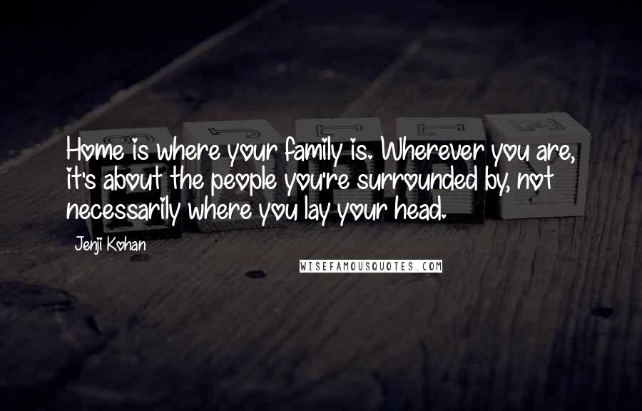 Jenji Kohan Quotes: Home is where your family is. Wherever you are, it's about the people you're surrounded by, not necessarily where you lay your head.