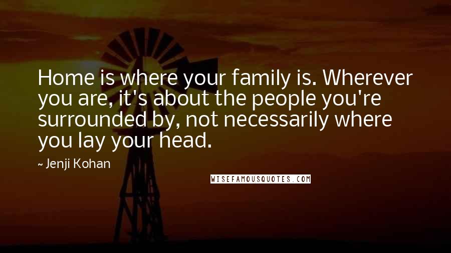 Jenji Kohan Quotes: Home is where your family is. Wherever you are, it's about the people you're surrounded by, not necessarily where you lay your head.