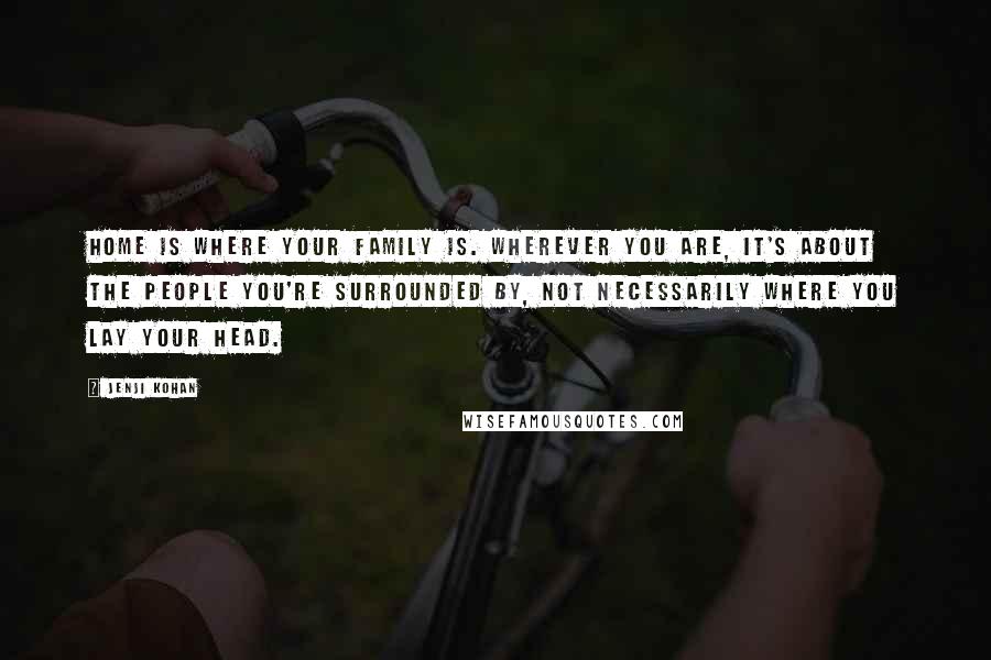 Jenji Kohan Quotes: Home is where your family is. Wherever you are, it's about the people you're surrounded by, not necessarily where you lay your head.