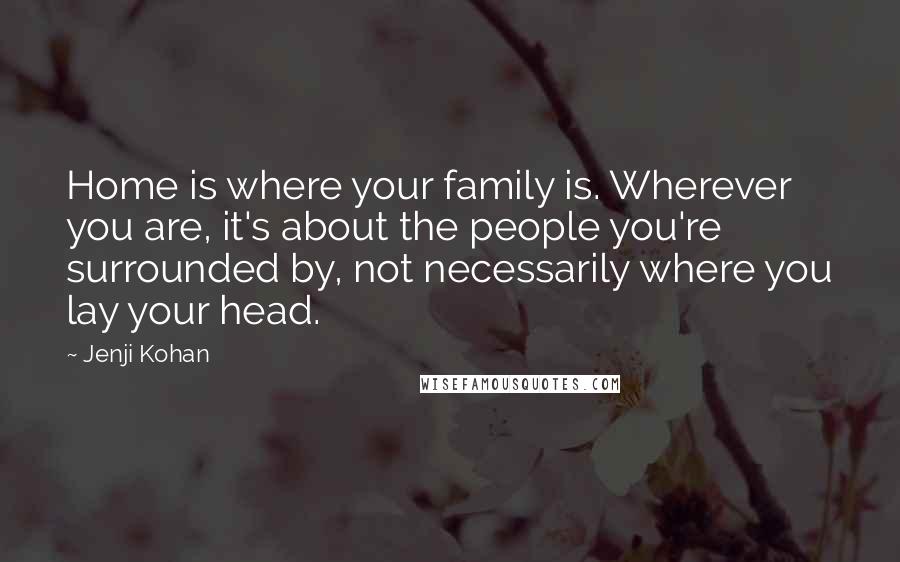 Jenji Kohan Quotes: Home is where your family is. Wherever you are, it's about the people you're surrounded by, not necessarily where you lay your head.