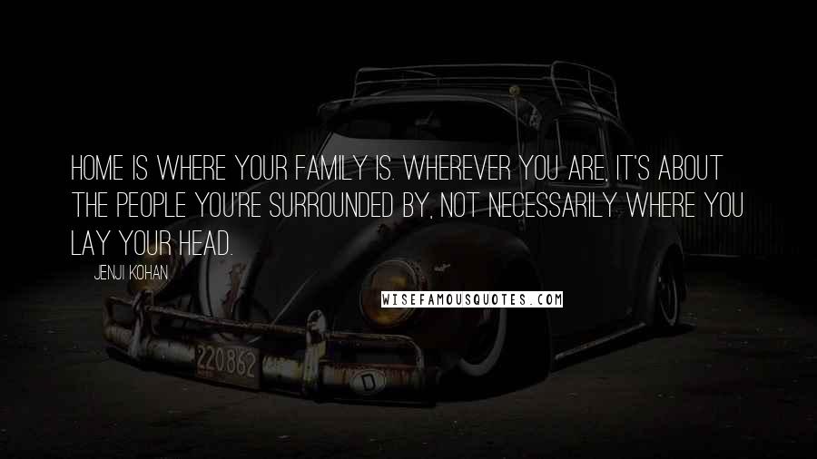 Jenji Kohan Quotes: Home is where your family is. Wherever you are, it's about the people you're surrounded by, not necessarily where you lay your head.