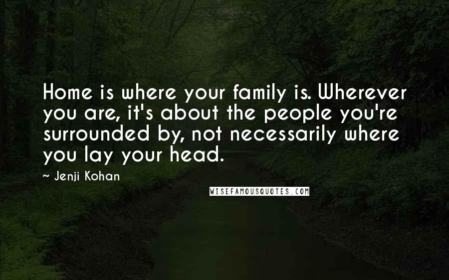 Jenji Kohan Quotes: Home is where your family is. Wherever you are, it's about the people you're surrounded by, not necessarily where you lay your head.