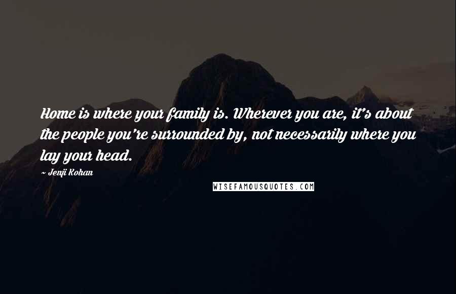 Jenji Kohan Quotes: Home is where your family is. Wherever you are, it's about the people you're surrounded by, not necessarily where you lay your head.