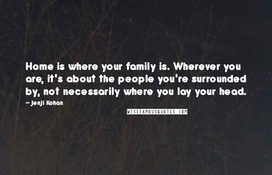 Jenji Kohan Quotes: Home is where your family is. Wherever you are, it's about the people you're surrounded by, not necessarily where you lay your head.