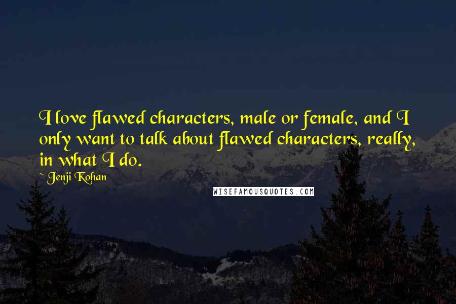 Jenji Kohan Quotes: I love flawed characters, male or female, and I only want to talk about flawed characters, really, in what I do.