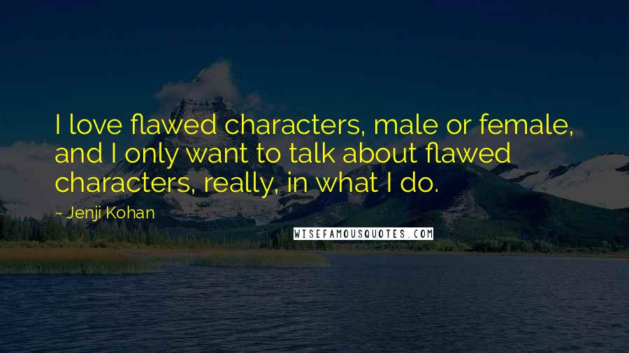 Jenji Kohan Quotes: I love flawed characters, male or female, and I only want to talk about flawed characters, really, in what I do.
