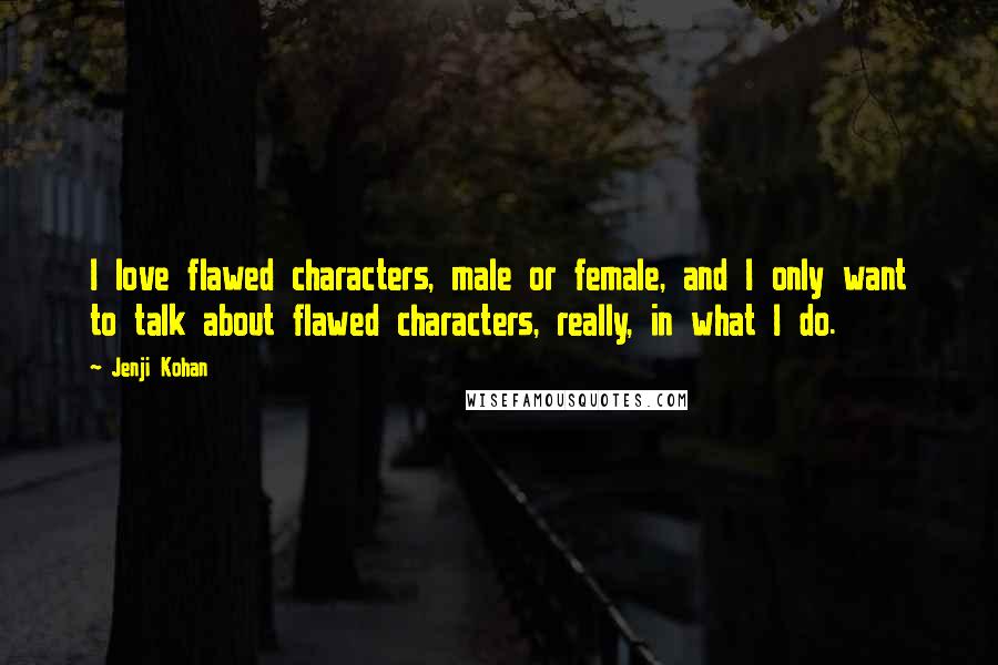 Jenji Kohan Quotes: I love flawed characters, male or female, and I only want to talk about flawed characters, really, in what I do.