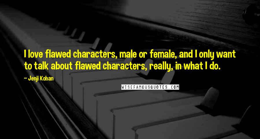 Jenji Kohan Quotes: I love flawed characters, male or female, and I only want to talk about flawed characters, really, in what I do.