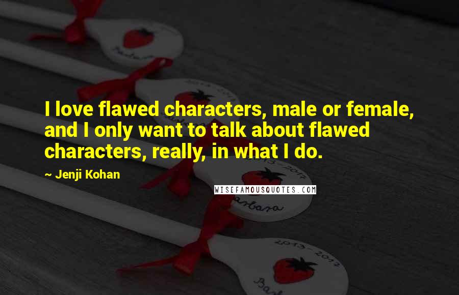 Jenji Kohan Quotes: I love flawed characters, male or female, and I only want to talk about flawed characters, really, in what I do.