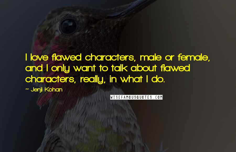 Jenji Kohan Quotes: I love flawed characters, male or female, and I only want to talk about flawed characters, really, in what I do.