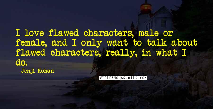 Jenji Kohan Quotes: I love flawed characters, male or female, and I only want to talk about flawed characters, really, in what I do.