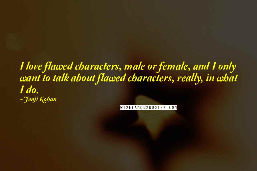 Jenji Kohan Quotes: I love flawed characters, male or female, and I only want to talk about flawed characters, really, in what I do.